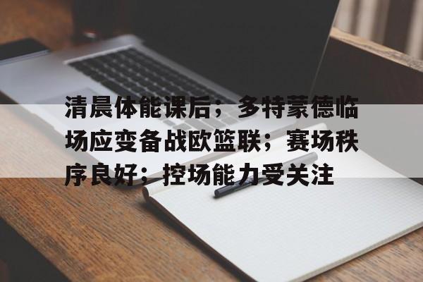 熊猫体育官网网址-清晨体能课后；多特蒙德临场应变备战欧篮联；赛场秩序良好；控场能力受关注